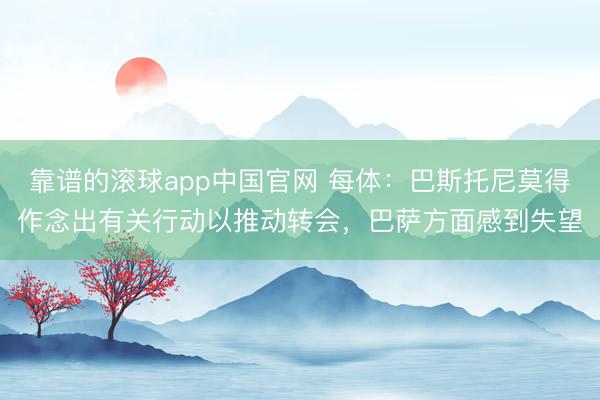 靠谱的滚球app中国官网 每体：巴斯托尼莫得作念出有关行动以推动转会，巴萨方面感到失望