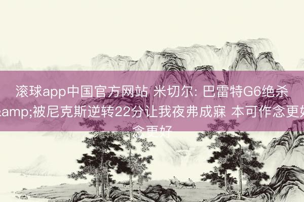 滚球app中国官方网站 米切尔: 巴雷特G6绝杀&被尼克斯逆转22分让我夜弗成寐 本可作念更好