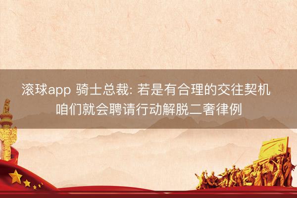 滚球app 骑士总裁: 若是有合理的交往契机 咱们就会聘请行动解脱二奢律例