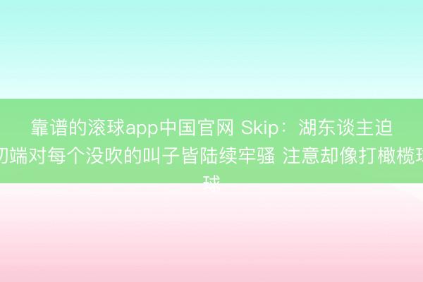 靠谱的滚球app中国官网 Skip：湖东谈主迫切端对每个没吹的叫子皆陆续牢骚 注意却像打橄榄球