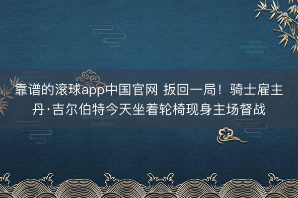 靠谱的滚球app中国官网 扳回一局！骑士雇主丹·吉尔伯特今天坐着轮椅现身主场督战
