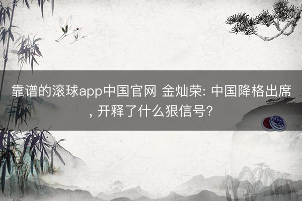 靠谱的滚球app中国官网 金灿荣: 中国降格出席， 开释了什么狠信号?