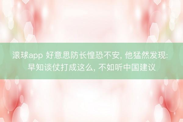 滚球app 好意思防长惶恐不安， 他猛然发现: 早知谈仗打成这么， 不如听中国建议