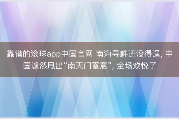 靠谱的滚球app中国官网 南海寻衅还没得逞， 中国遽然甩出“南天门蓄意”， 全场欢悦了