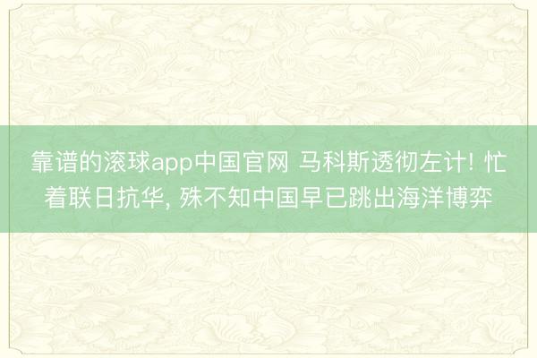 靠谱的滚球app中国官网 马科斯透彻左计! 忙着联日抗华， 殊不知中国早已跳出海洋博弈