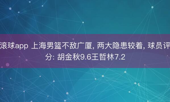 滚球app 上海男篮不敌广厦， 两大隐患较着， 球员评分: 胡金秋9.6王哲林7.2