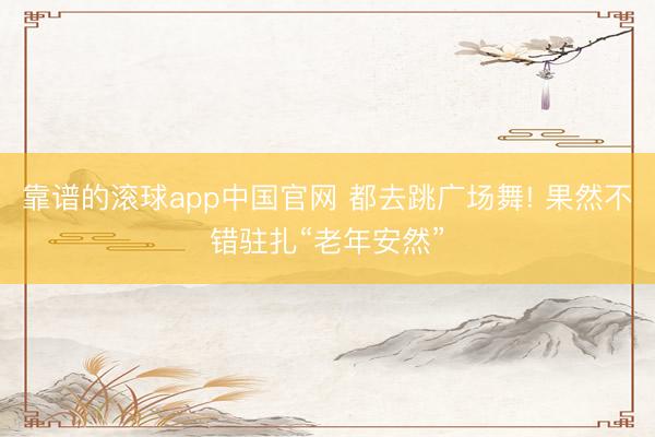靠谱的滚球app中国官网 都去跳广场舞! 果然不错驻扎“老年安然”