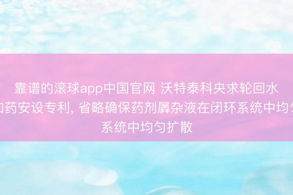 靠谱的滚球app中国官网 沃特泰科央求轮回水系统加药安设专利， 省略确保药剂羼杂液在闭环系统中均匀扩散