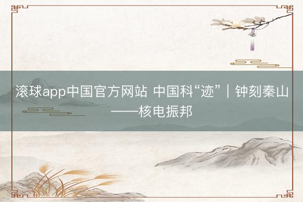 滚球app中国官方网站 中国科“迹”｜钟刻秦山——核电振邦