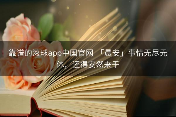 靠谱的滚球app中国官网 「晨安」事情无尽无休，还得安然来干