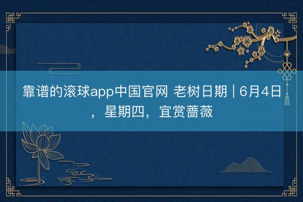 靠谱的滚球app中国官网 老树日期 | 6月4日，星期四，宜赏蔷薇