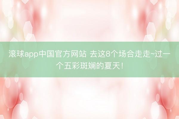 滚球app中国官方网站 去这8个场合走走~过一个五彩斑斓的夏天！