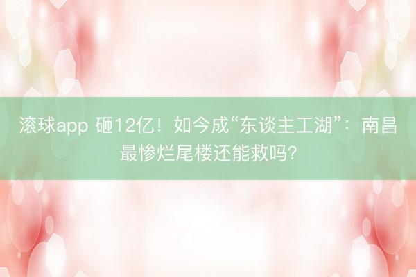 滚球app 砸12亿！如今成“东谈主工湖”：南昌最惨烂尾楼还能救吗？