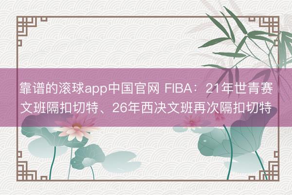 靠谱的滚球app中国官网 FIBA：21年世青赛文班隔扣切特、26年西决文班再次隔扣切特