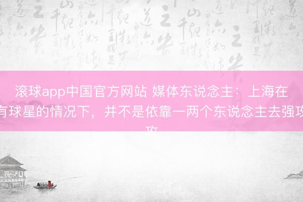 滚球app中国官方网站 媒体东说念主：上海在有球星的情况下，并不是依靠一两个东说念主去强攻