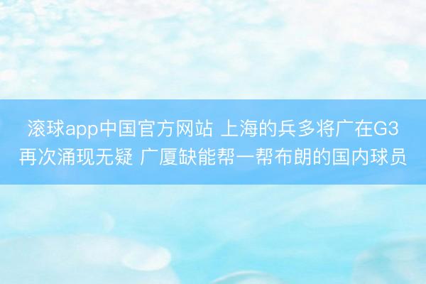 滚球app中国官方网站 上海的兵多将广在G3再次涌现无疑 广厦缺能帮一帮布朗的国内球员