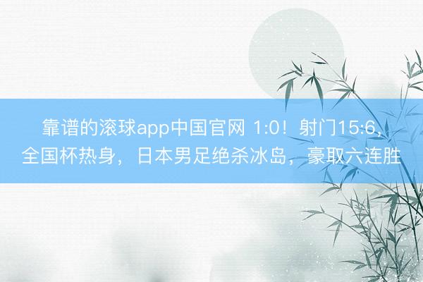 靠谱的滚球app中国官网 1:0！射门15:6，全国杯热身，日本男足绝杀冰岛，豪取六连胜