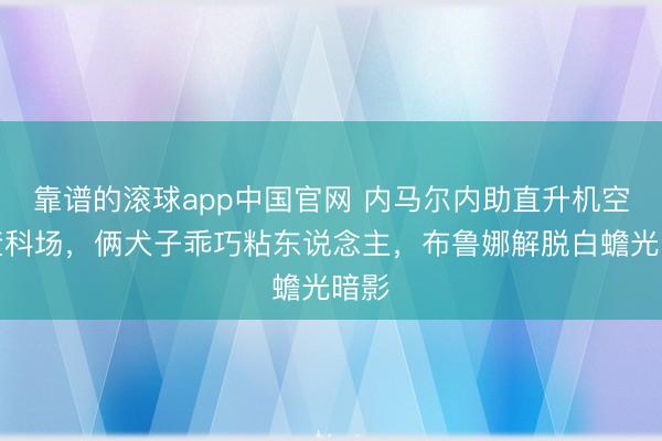 靠谱的滚球app中国官网 内马尔内助直升机空降查科场，俩犬子乖巧粘东说念主，布鲁娜解脱白蟾光暗影
