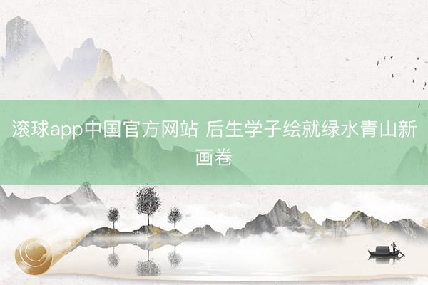 滚球app中国官方网站 后生学子绘就绿水青山新画卷