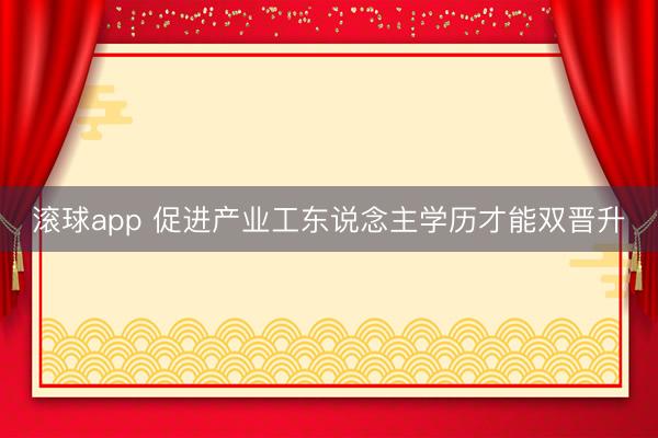 滚球app 促进产业工东说念主学历才能双晋升