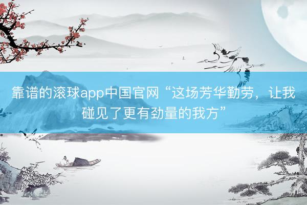 靠谱的滚球app中国官网 “这场芳华勤劳，让我碰见了更有劲量的我方”