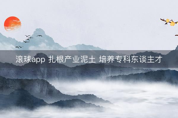 滚球app 扎根产业泥土 培养专科东谈主才