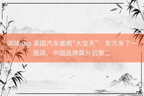 滚球app 英国汽车阛阓“大变天”：东方来了一股风，中国品牌飙升到第二