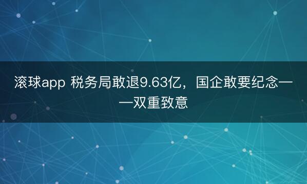 滚球app 税务局敢退9.63亿,国企敢要纪念——双重致意