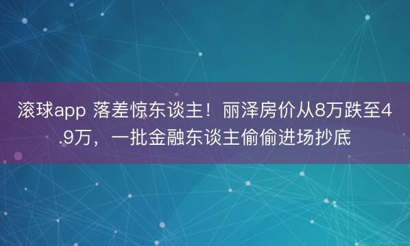 滚球app 落差惊东谈主！丽泽房价从8万跌至4.9万，一批金融东谈主偷偷进场抄底