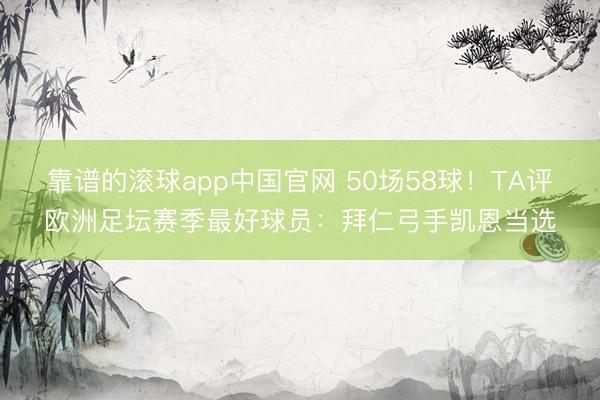靠谱的滚球app中国官网 50场58球！TA评欧洲足坛赛季最好球员：拜仁弓手凯恩当选