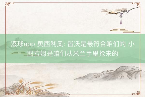 滚球app 奥西利奥: 皆沃是最符合咱们的 小图拉姆是咱们从米兰手里抢来的