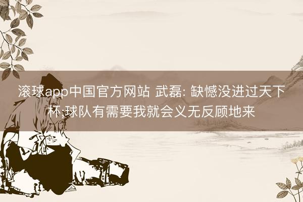 滚球app中国官方网站 武磊: 缺憾没进过天下杯;球队有需要我就会义无反顾地来