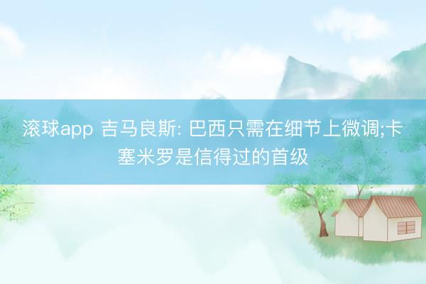 滚球app 吉马良斯: 巴西只需在细节上微调;卡塞米罗是信得过的首级