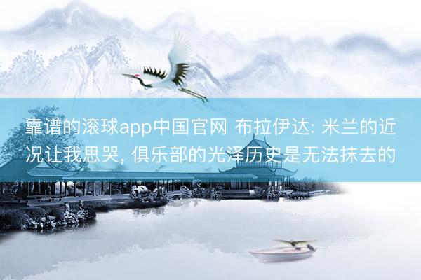 靠谱的滚球app中国官网 布拉伊达: 米兰的近况让我思哭， 俱乐部的光泽历史是无法抹去的