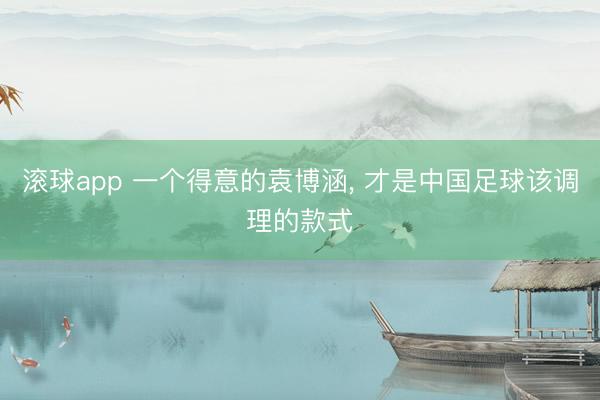 滚球app 一个得意的袁博涵， 才是中国足球该调理的款式