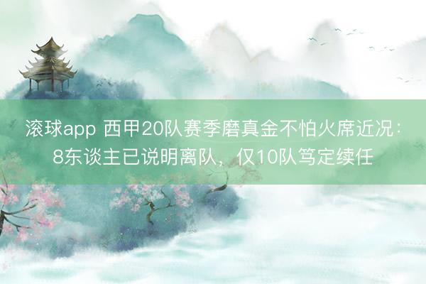 滚球app 西甲20队赛季磨真金不怕火席近况：8东谈主已说明离队，仅10队笃定续任