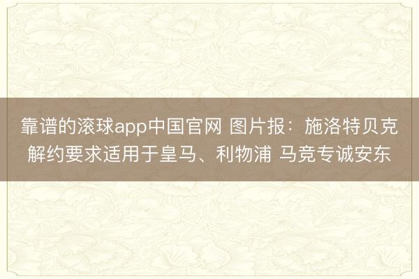靠谱的滚球app中国官网 图片报：施洛特贝克解约要求适用于皇马、利物浦 马竞专诚安东