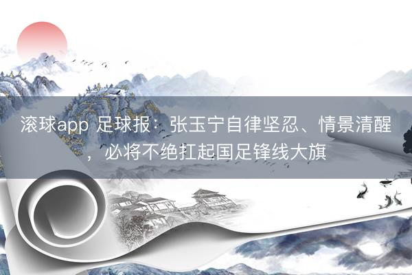 滚球app 足球报:张玉宁自律坚忍、情景清醒,必将不绝扛起国足锋线大旗