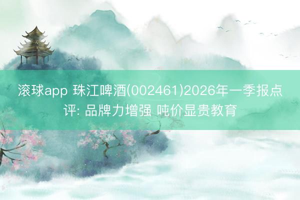 滚球app 珠江啤酒(002461)2026年一季报点评: 品牌力增强 吨价显贵教育
