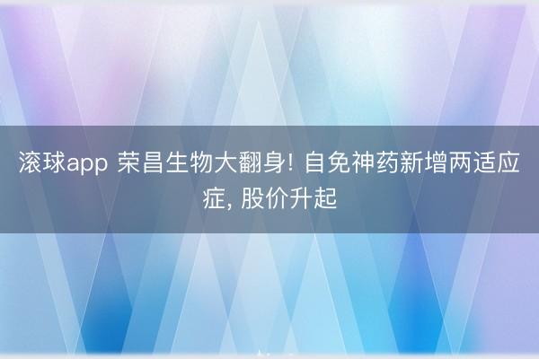 滚球app 荣昌生物大翻身! 自免神药新增两适应症, 股价升起