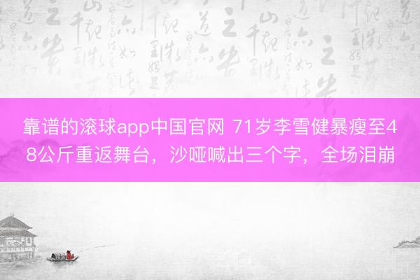 靠谱的滚球app中国官网 71岁李雪健暴瘦至48公斤重返舞台，沙哑喊出三个字，全场泪崩