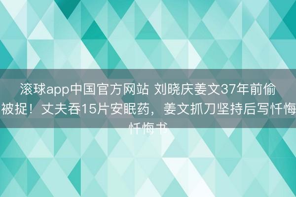 滚球app中国官方网站 刘晓庆姜文37年前偷食被捉！丈夫吞15片安眠药，姜文抓刀坚持后写忏悔书