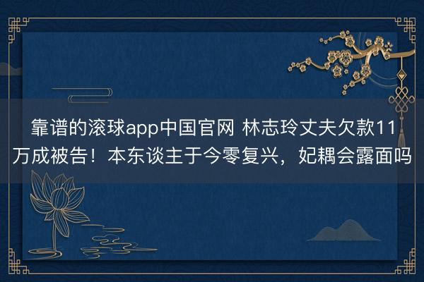 靠谱的滚球app中国官网 林志玲丈夫欠款11万成被告！本东谈主于今零复兴，妃耦会露面吗