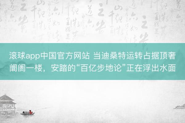 滚球app中国官方网站 当迪桑特运转占据顶奢阛阓一楼，安踏的“百亿步地论”正在浮出水面
