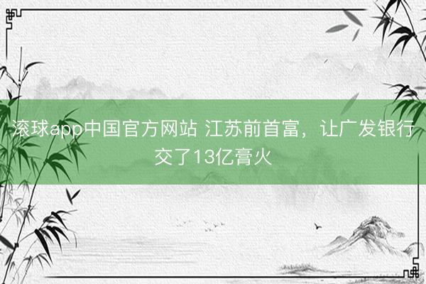 滚球app中国官方网站 江苏前首富，让广发银行交了13亿膏火