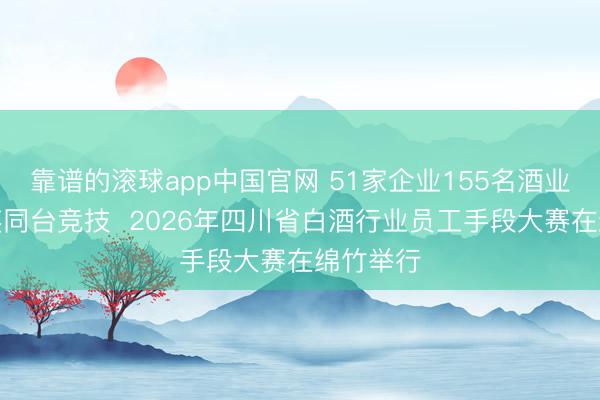 靠谱的滚球app中国官网 51家企业155名酒业手段精英同台竞技  2026年四川省白酒行业员工手段大赛在绵竹举行