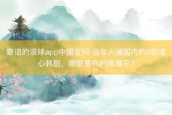 靠谱的滚球app中国官网 当年火遍国内的6部虐心韩剧,哪部是你的意难平?