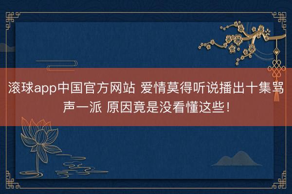 滚球app中国官方网站 爱情莫得听说播出十集骂声一派 原因竟是没看懂这些！