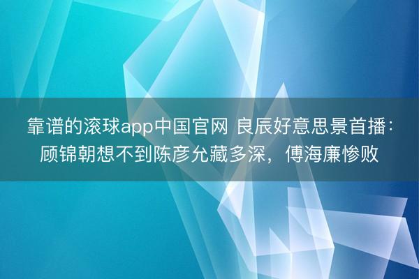 靠谱的滚球app中国官网 良辰好意思景首播：顾锦朝想不到陈彦允藏多深，傅海廉惨败