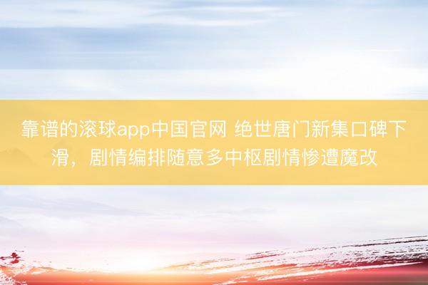 靠谱的滚球app中国官网 绝世唐门新集口碑下滑，剧情编排随意多中枢剧情惨遭魔改
